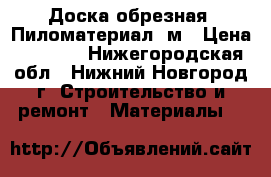 Доска обрезная  Пиломатериал 6м › Цена ­ 1 000 - Нижегородская обл., Нижний Новгород г. Строительство и ремонт » Материалы   